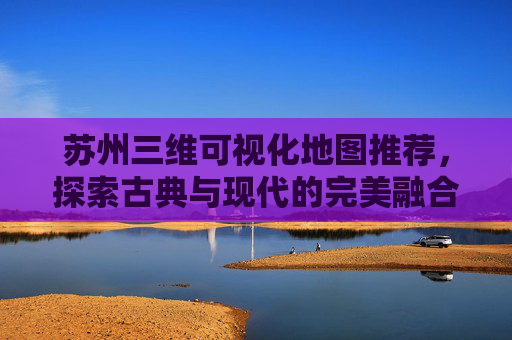 苏州三维可视化地图推荐，探索古典与现代的完美融合